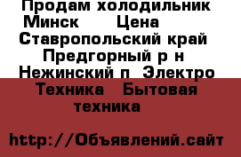 Продам холодильник Минск-16 › Цена ­ 900 - Ставропольский край, Предгорный р-н, Нежинский п. Электро-Техника » Бытовая техника   